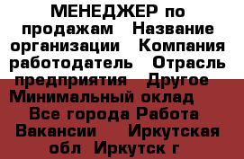 МЕНЕДЖЕР по продажам › Название организации ­ Компания-работодатель › Отрасль предприятия ­ Другое › Минимальный оклад ­ 1 - Все города Работа » Вакансии   . Иркутская обл.,Иркутск г.